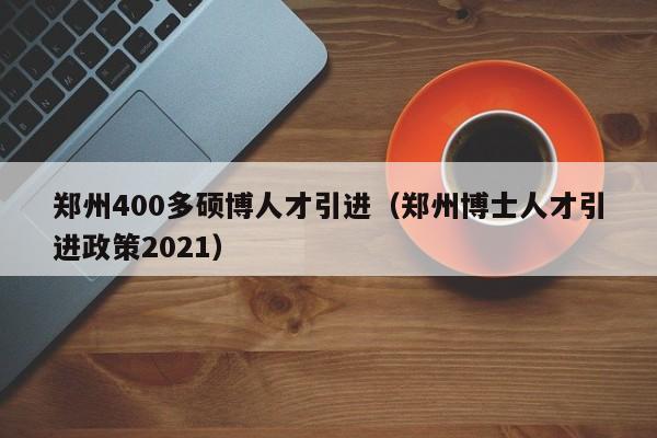 郑州400多硕博人才引进（郑州博士人才引进政策2021）-第1张图片-硕博招聘网