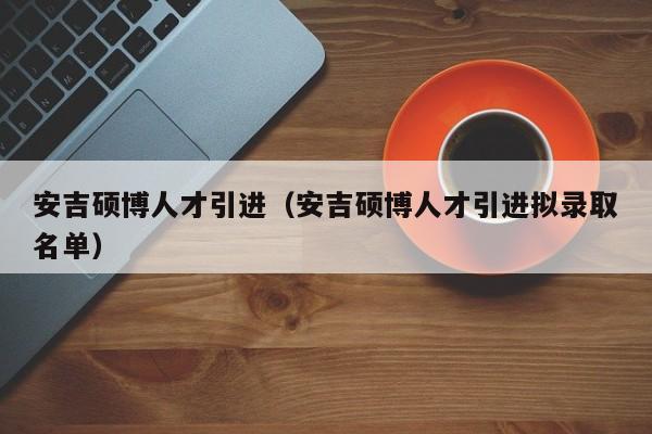 安吉硕博人才引进（安吉硕博人才引进拟录取名单）-第1张图片-硕博招聘网
