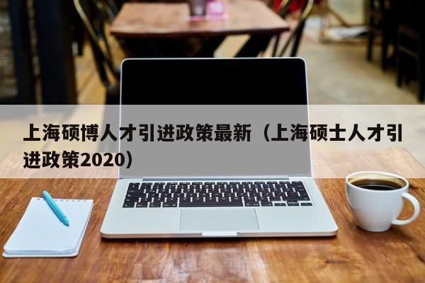 上海硕博人才引进政策最新（上海硕士人才引进政策2020）-第1张图片-硕博招聘网