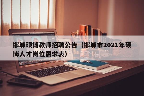 邯郸硕博教师招聘公告（邯郸市2021年硕博人才岗位需求表）-第1张图片-硕博招聘网