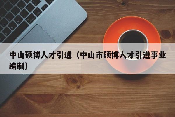 中山硕博人才引进（中山市硕博人才引进事业编制）-第1张图片-硕博招聘网