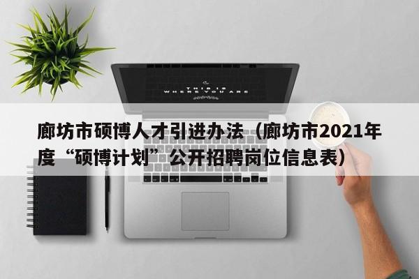 廊坊市硕博人才引进办法（廊坊市2021年度“硕博计划”公开招聘岗位信息表）-第1张图片-硕博招聘网