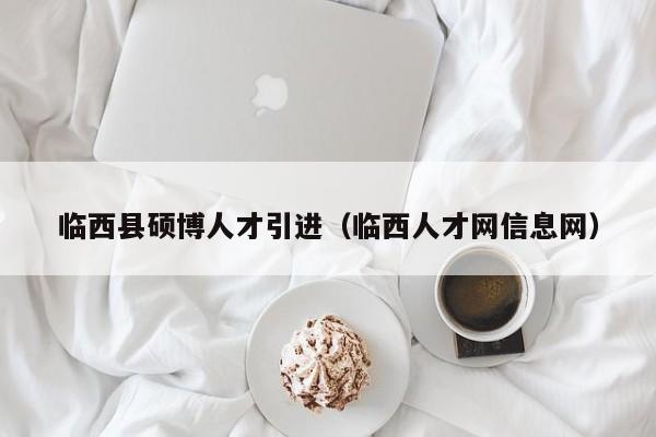临西县硕博人才引进（临西人才网信息网）-第1张图片-硕博招聘网