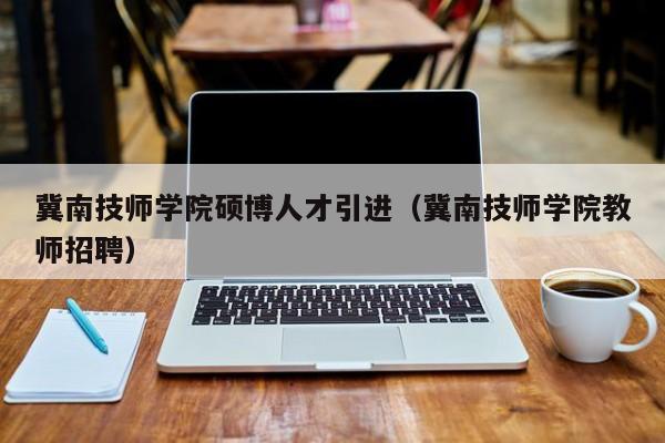 冀南技师学院硕博人才引进（冀南技师学院教师招聘）-第1张图片-硕博招聘网