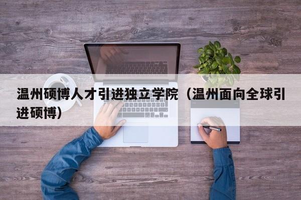 温州硕博人才引进独立学院（温州面向全球引进硕博）-第1张图片-硕博招聘网