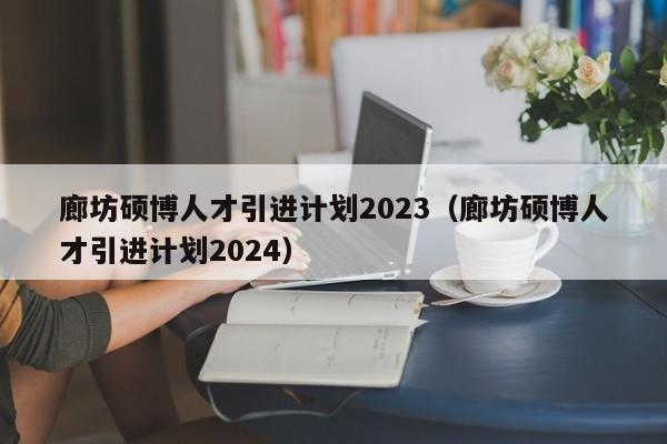 廊坊硕博人才引进计划2023（廊坊硕博人才引进计划2024）-第1张图片-硕博招聘网