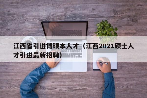 江西省引进博硕本人才（江西2021硕士人才引进最新招聘）-第1张图片-硕博招聘网