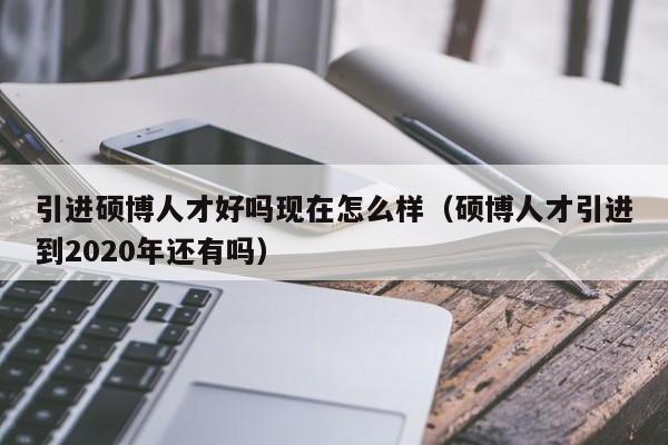 引进硕博人才好吗现在怎么样（硕博人才引进到2020年还有吗）-第1张图片-硕博招聘网