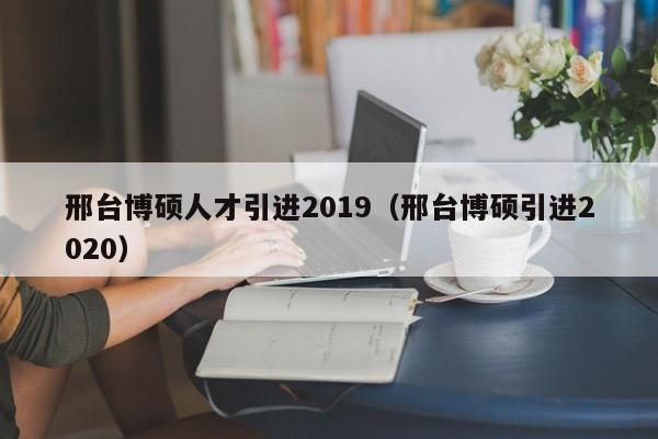 邢台博硕人才引进2019（邢台博硕引进2020）-第1张图片-硕博招聘网