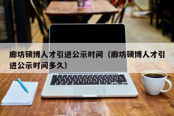 廊坊硕博人才引进公示时间（廊坊硕博人才引进公示时间多久）-第1张图片-硕博招聘网