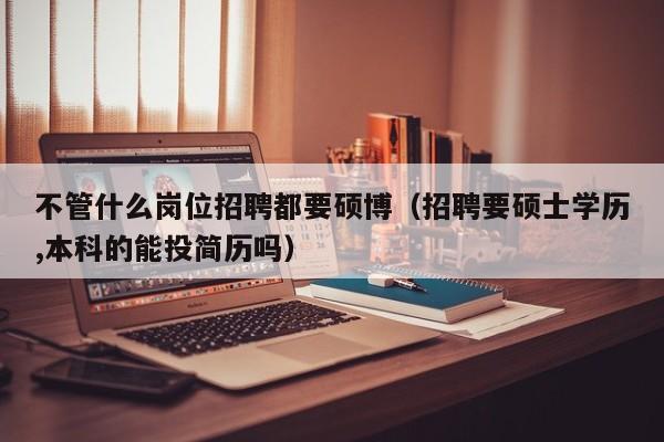 不管什么岗位招聘都要硕博（招聘要硕士学历,本科的能投简历吗）-第1张图片-硕博招聘网
