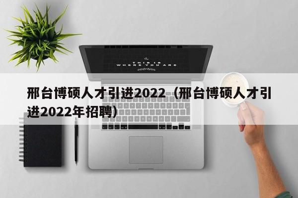 邢台博硕人才引进2022（邢台博硕人才引进2022年招聘）-第1张图片-硕博招聘网
