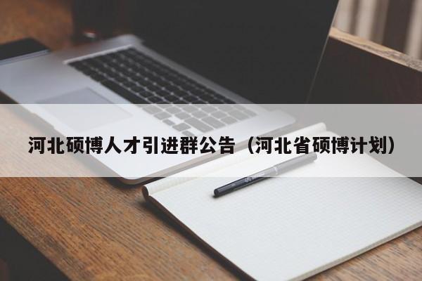 河北硕博人才引进群公告（河北省硕博计划）-第1张图片-硕博招聘网