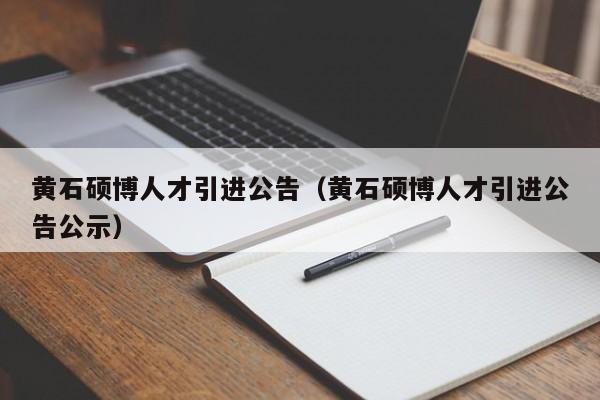 黄石硕博人才引进公告（黄石硕博人才引进公告公示）-第1张图片-硕博招聘网