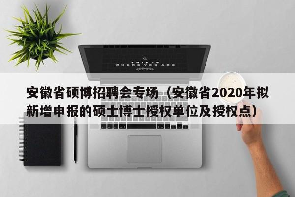 安徽省硕博招聘会专场（安徽省2020年拟新增申报的硕士博士授权单位及授权点）-第1张图片-硕博招聘网