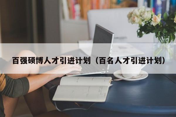 百强硕博人才引进计划（百名人才引进计划）-第1张图片-硕博招聘网