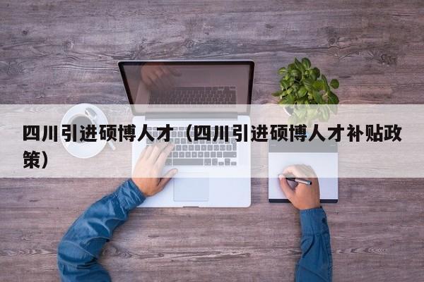 四川引进硕博人才（四川引进硕博人才补贴政策）-第1张图片-硕博招聘网