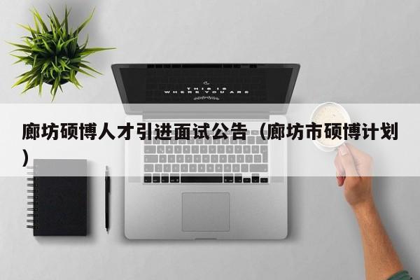 廊坊硕博人才引进面试公告（廊坊市硕博计划）-第1张图片-硕博招聘网