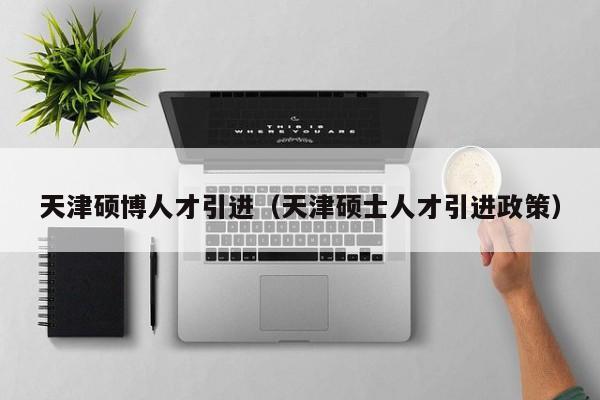 天津硕博人才引进（天津硕士人才引进政策）-第1张图片-硕博招聘网