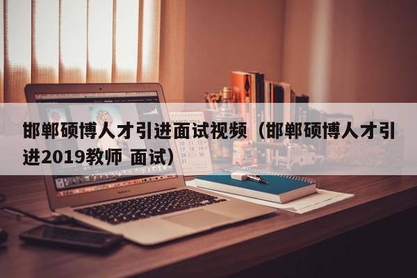 邯郸硕博人才引进面试视频（邯郸硕博人才引进2019教师 面试）-第1张图片-硕博招聘网