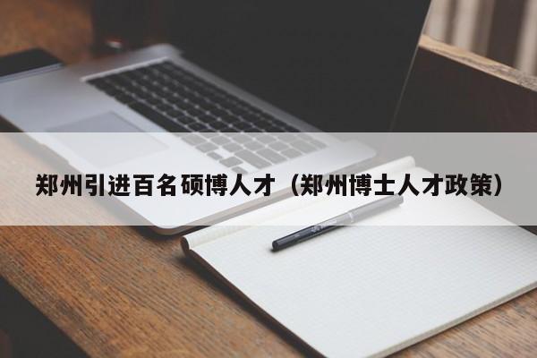 郑州引进百名硕博人才（郑州博士人才政策）-第1张图片-硕博招聘网