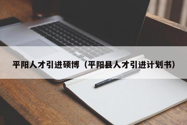 平阳人才引进硕博（平阳县人才引进计划书）-第1张图片-硕博招聘网
