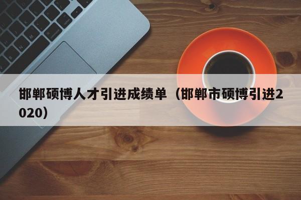 邯郸硕博人才引进成绩单（邯郸市硕博引进2020）-第1张图片-硕博招聘网
