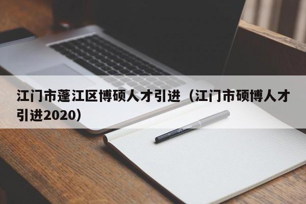江门市蓬江区博硕人才引进（江门市硕博人才引进2020）-第1张图片-硕博招聘网