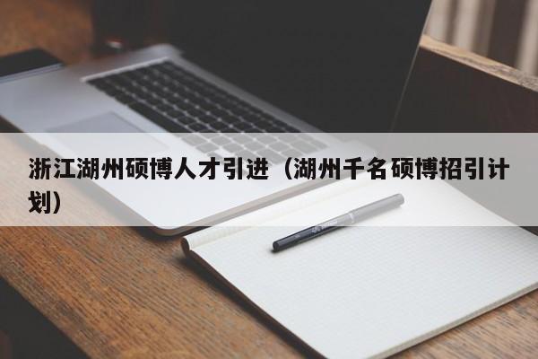 浙江湖州硕博人才引进（湖州千名硕博招引计划）-第1张图片-硕博招聘网