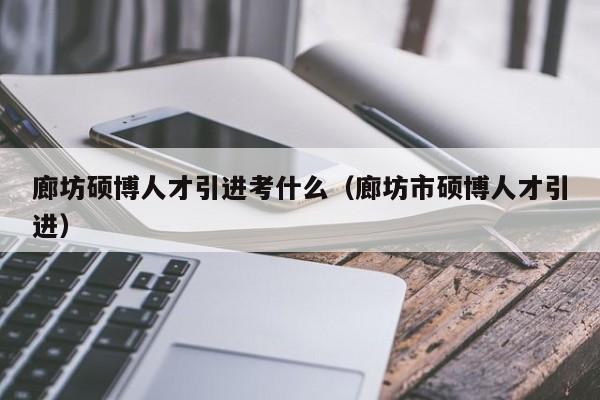 廊坊硕博人才引进考什么（廊坊市硕博人才引进）-第1张图片-硕博招聘网