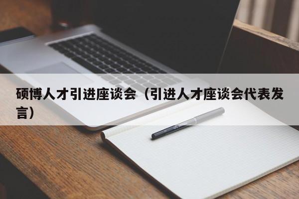 硕博人才引进座谈会（引进人才座谈会代表发言）-第1张图片-硕博招聘网