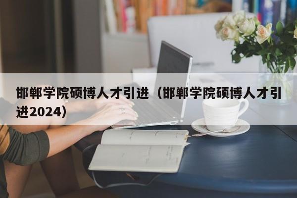 邯郸学院硕博人才引进（邯郸学院硕博人才引进2024）-第1张图片-硕博招聘网