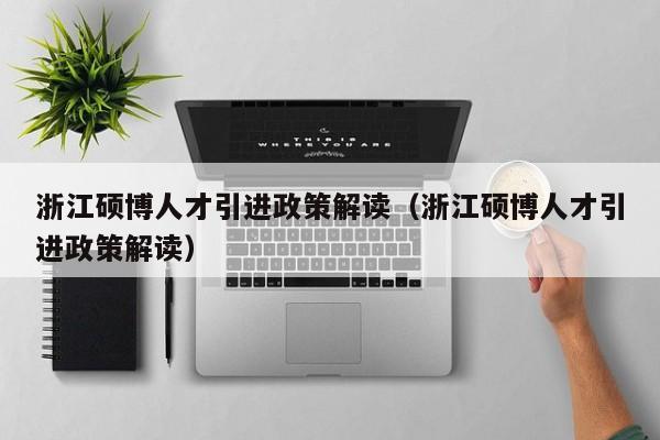 浙江硕博人才引进政策解读（浙江硕博人才引进政策解读）-第1张图片-硕博招聘网