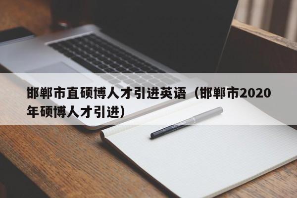 邯郸市直硕博人才引进英语（邯郸市2020年硕博人才引进）-第1张图片-硕博招聘网