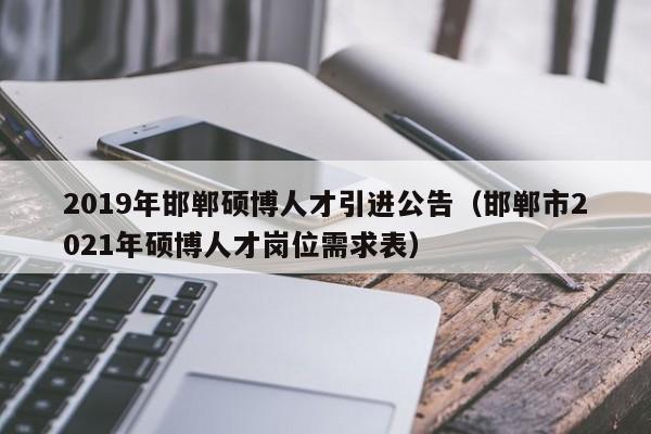 2019年邯郸硕博人才引进公告（邯郸市2021年硕博人才岗位需求表）-第1张图片-硕博招聘网