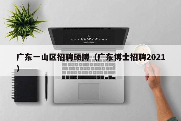 广东一山区招聘硕博（广东博士招聘2021）-第1张图片-硕博招聘网