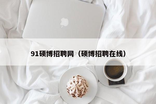 91硕博招聘网（硕博招聘在线）-第1张图片-硕博招聘网