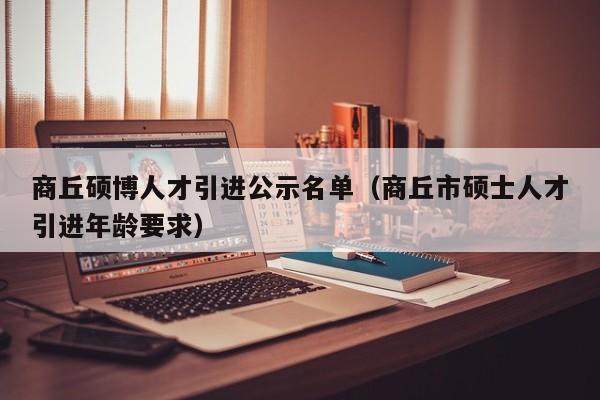 商丘硕博人才引进公示名单（商丘市硕士人才引进年龄要求）-第1张图片-硕博招聘网
