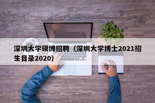 深圳大学硕博招聘（深圳大学博士2021招生目录2020）-第1张图片-硕博招聘网