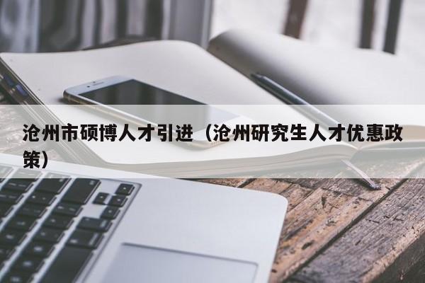 沧州市硕博人才引进（沧州研究生人才优惠政策）-第1张图片-硕博招聘网