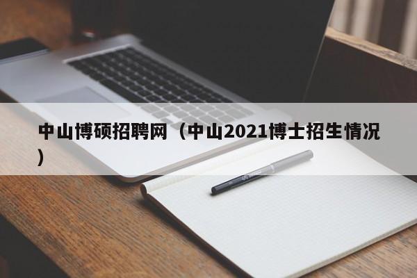 中山博硕招聘网（中山2021博士招生情况）-第1张图片-硕博招聘网
