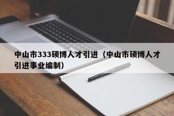 中山市333硕博人才引进（中山市硕博人才引进事业编制）-第1张图片-硕博招聘网
