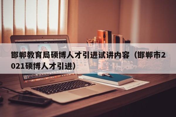 邯郸教育局硕博人才引进试讲内容（邯郸市2021硕博人才引进）-第1张图片-硕博招聘网