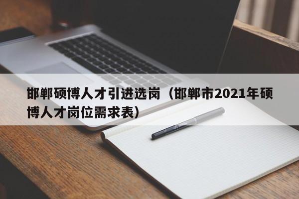 邯郸硕博人才引进选岗（邯郸市2021年硕博人才岗位需求表）-第1张图片-硕博招聘网