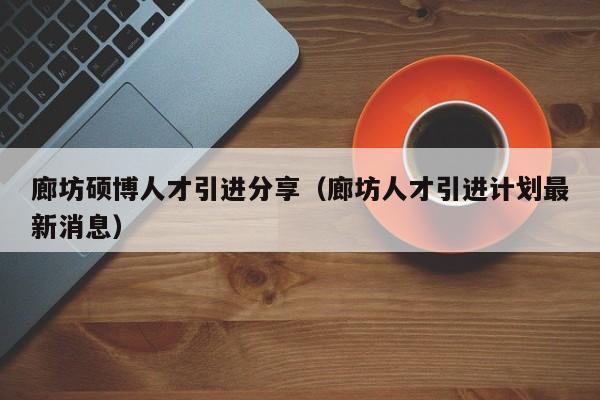 廊坊硕博人才引进分享（廊坊人才引进计划最新消息）-第1张图片-硕博招聘网