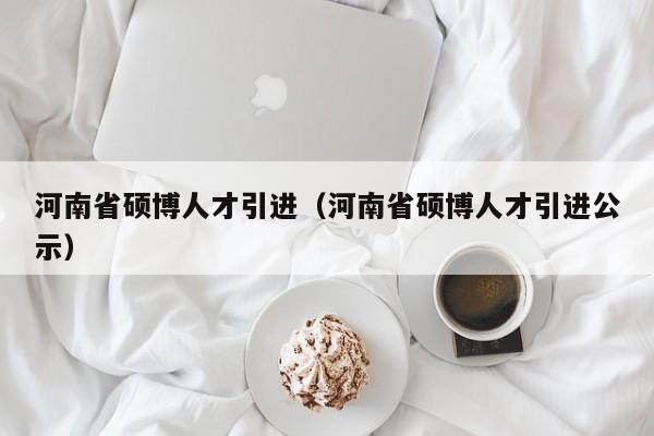 河南省硕博人才引进（河南省硕博人才引进公示）-第1张图片-硕博招聘网
