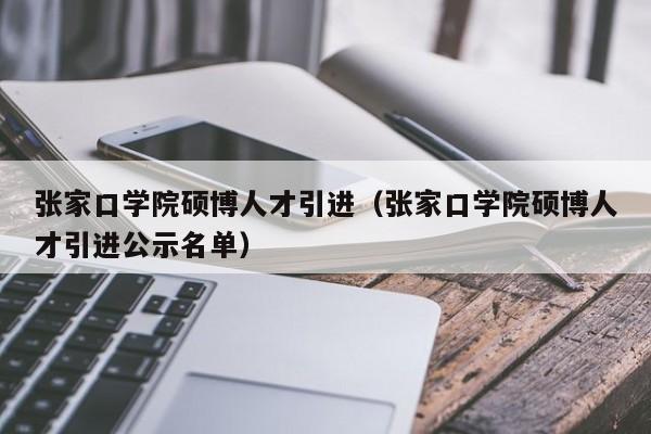 张家口学院硕博人才引进（张家口学院硕博人才引进公示名单）-第1张图片-硕博招聘网