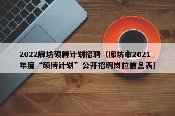 2022廊坊硕博计划招聘（廊坊市2021年度“硕博计划”公开招聘岗位信息表）-第1张图片-硕博招聘网