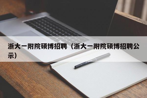 浙大一附院硕博招聘（浙大一附院硕博招聘公示）-第1张图片-硕博招聘网