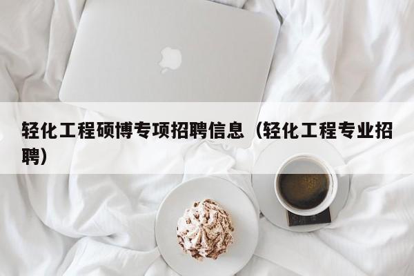 轻化工程硕博专项招聘信息（轻化工程专业招聘）-第1张图片-硕博招聘网